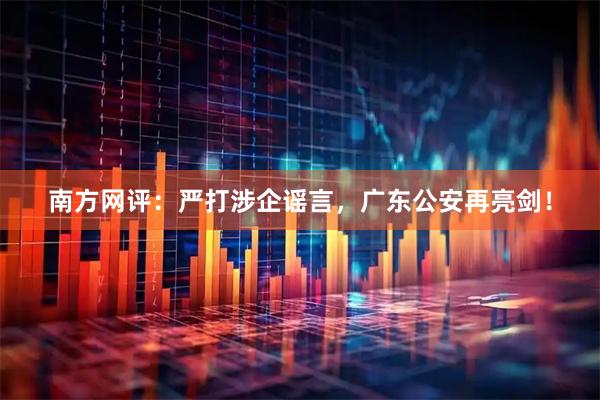 南方网评：严打涉企谣言，广东公安再亮剑！