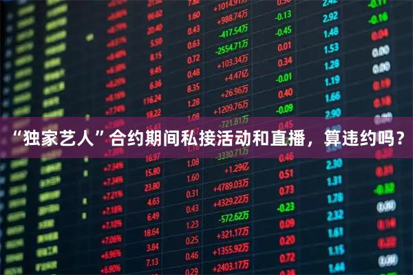 “独家艺人”合约期间私接活动和直播，算违约吗？