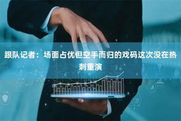 跟队记者：场面占优但空手而归的戏码这次没在热刺重演