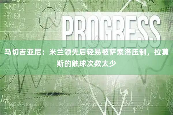 马切吉亚尼：米兰领先后轻易被萨索洛压制，拉莫斯的触球次数太少