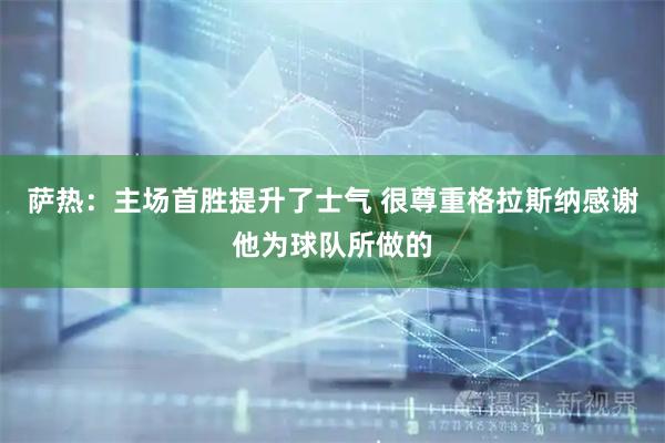 萨热：主场首胜提升了士气 很尊重格拉斯纳感谢他为球队所做的